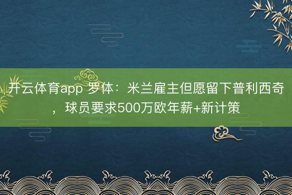 开云体育app 罗体:米兰雇主但愿留下普利西奇,球员要求500万欧年薪+新计策