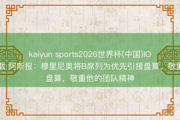 kaiyun sports2026世界杯(中国)IOS/安卓官方下载 阿斯报：穆里尼奥将B席列为优先引援盘算，敬重他的团队精神