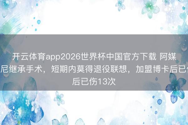 开云体育app2026世界杯中国官方下载 阿媒：卡瓦尼继承手术，短期内莫得退役联想，加盟博卡后已伤13次