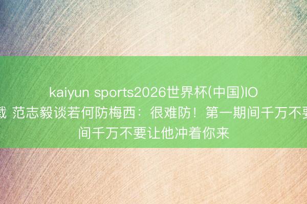kaiyun sports2026世界杯(中国)IOS/安卓官方下载 范志毅谈若何防梅西：很难防！第一期间千万不要让他冲着你来