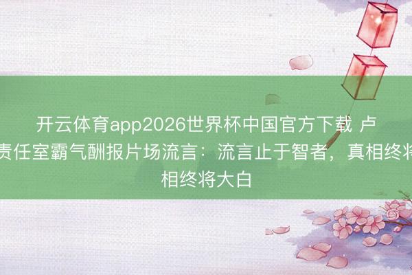 开云体育app2026世界杯中国官方下载 卢昱晓责任室霸气酬报片场流言：流言止于智者，真相终将大白
