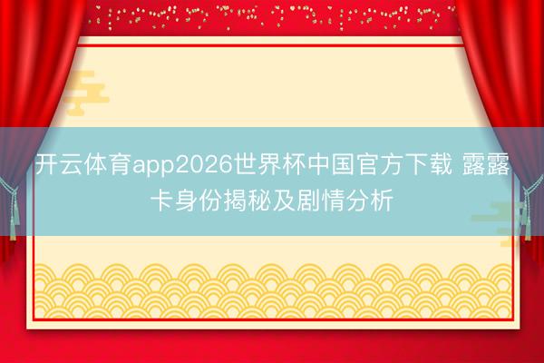 开云体育app2026世界杯中国官方下载 露露卡身份揭秘及剧情分析