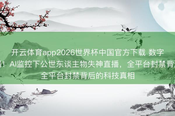 开云体育app2026世界杯中国官方下载 数字东谈主设坍塌！AI监控下公世东谈主物失神直播，全平台封禁背后的科技真相