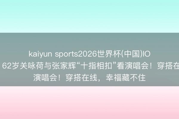 kaiyun sports2026世界杯(中国)IOS/安卓官方下载 62岁关咏荷与张家辉“十指相扣”看演唱会！穿搭在线，幸福藏不住