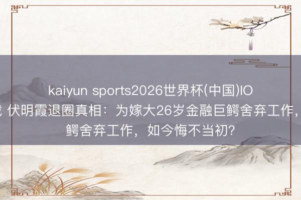kaiyun sports2026世界杯(中国)IOS/安卓官方下载 伏明霞退圈真相：为嫁大26岁金融巨鳄舍弃工作，如今悔不当初？