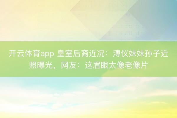 开云体育app 皇室后裔近况:溥仪妹妹孙子近照曝光,网友:这眉眼太像老像片