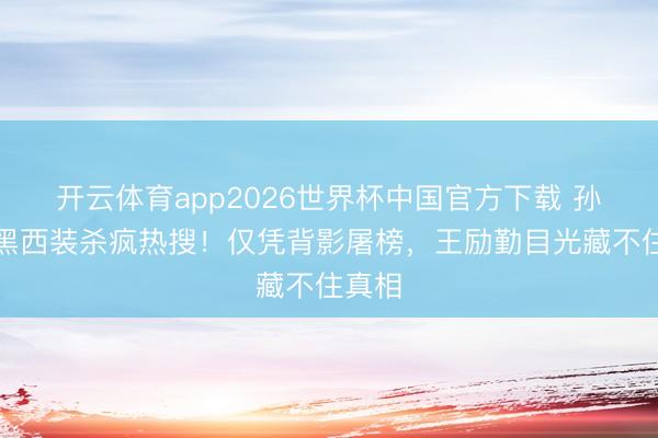 开云体育app2026世界杯中国官方下载 孙颖莎黑西装杀疯热搜！仅凭背影屠榜，王励勤目光藏不住真相