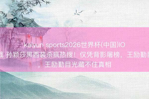 kaiyun sports2026世界杯(中国)IOS/安卓官方下载 孙颖莎黑西装杀疯热搜！仅凭背影屠榜，王励勤目光藏不住真相