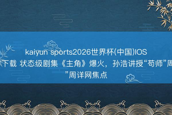 kaiyun sports2026世界杯(中国)IOS/安卓官方下载 状态级剧集《主角》爆火，孙浩讲授“苟师”周详网焦点