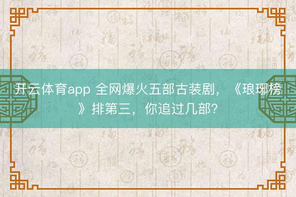 开云体育app 全网爆火五部古装剧，《琅琊榜》排第三，你追过几部？