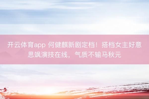 开云体育app 何健麒新剧定档！搭档女主好意思飒演技在线，气质不输马秋元