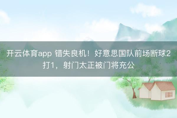 开云体育app 错失良机！好意思国队前场断球2打1，射门太正被门将充公