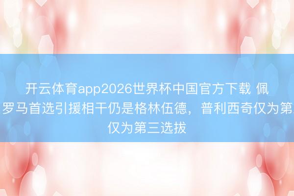 开云体育app2026世界杯中国官方下载 佩杜拉：罗马首选引援相干仍是格林伍德，普利西奇仅为第三选拔