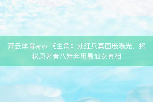 开云体育app 《主角》刘红兵真面庞曝光，揭秘原著秦八娃弃用易仙女真相