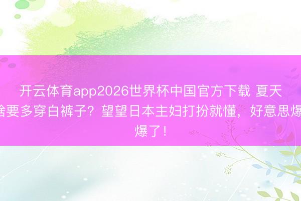 开云体育app2026世界杯中国官方下载 夏天为啥要多穿白裤子？望望日本主妇打扮就懂，好意思爆了！