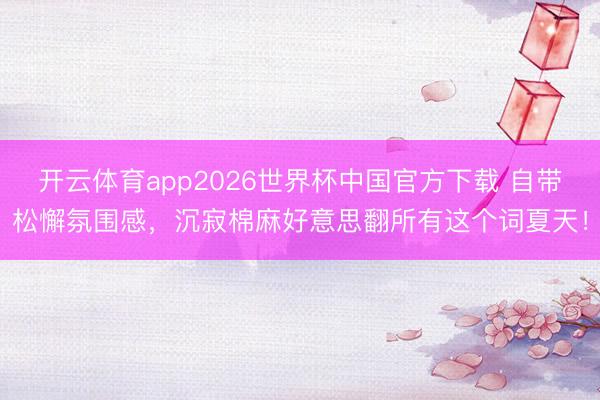 开云体育app2026世界杯中国官方下载 自带松懈氛围感，沉寂棉麻好意思翻所有这个词夏天！