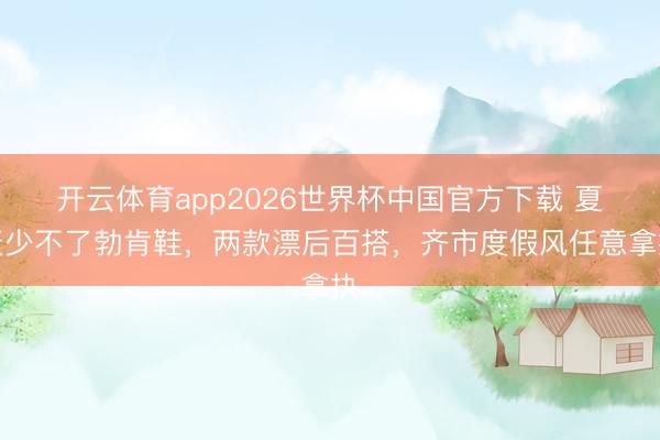 开云体育app2026世界杯中国官方下载 夏天少不了勃肯鞋，两款漂后百搭，齐市度假风任意拿执