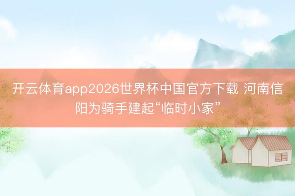 开云体育app2026世界杯中国官方下载 河南信阳为骑手建起“临时小家”