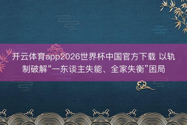开云体育app2026世界杯中国官方下载 以轨制破解“一东谈主失能、全家失衡”困局