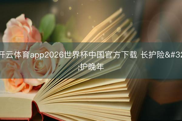 开云体育app2026世界杯中国官方下载 长护险 护晚年