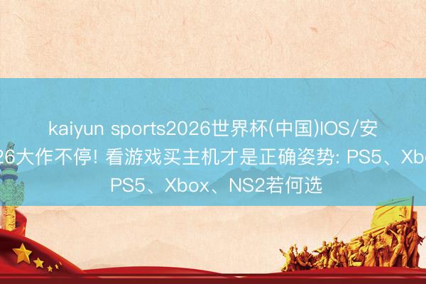 kaiyun sports2026世界杯(中国)IOS/安卓官方下载 2026大作不停! 看游戏买主机才是正确姿势: PS5、Xbox、NS2若何选