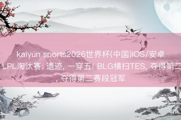 kaiyun sports2026世界杯(中国)IOS/安卓官方下载 LPL淘汰赛: 遗迹, 一穿五! BLG横扫TES, 夺得第二赛段冠军