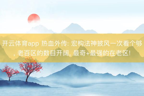 开云体育app 热血外传: 宏构法神披风一次看个够, 老百区的数目开阔, 最奇+最强的在老区!