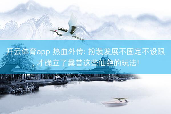 开云体育app 热血外传: 扮装发展不固定不设限, 才确立了曩昔这些仙葩的玩法!