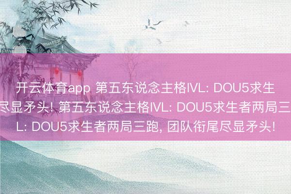 开云体育app 第五东说念主格IVL: DOU5求生者两局三跑, 团队衔尾尽显矛头! 第五东说念主格IVL: DOU5求生者两局三跑, 团队衔尾尽显矛头!