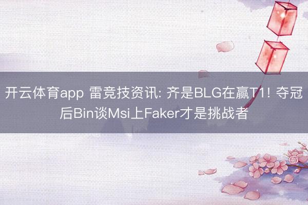 开云体育app 雷竞技资讯: 齐是BLG在赢T1! 夺冠后Bin谈Msi上Faker才是挑战者
