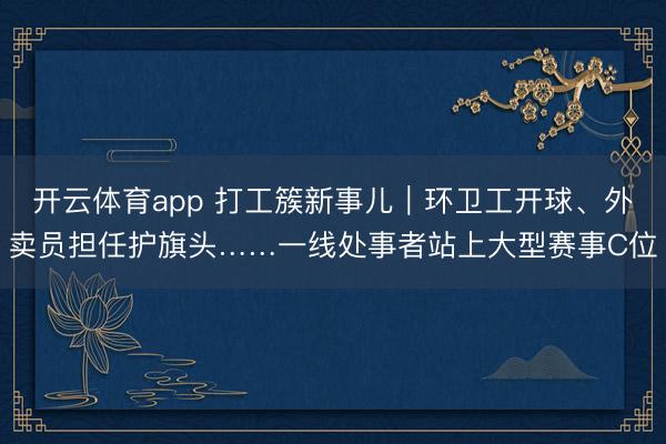 开云体育app 打工簇新事儿｜环卫工开球、外卖员担任护旗头……一线处事者站上大型赛事C位