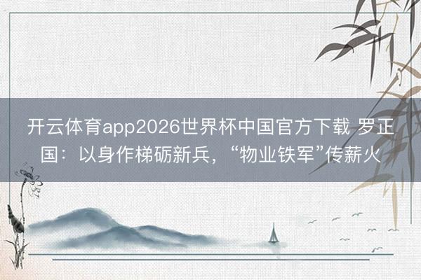 开云体育app2026世界杯中国官方下载 罗正国：以身作梯砺新兵，“物业铁军”传薪火