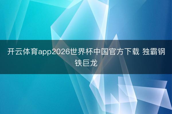 开云体育app2026世界杯中国官方下载 独霸钢铁巨龙