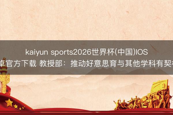 kaiyun sports2026世界杯(中国)IOS/安卓官方下载 教授部：推动好意思育与其他学科有契机通