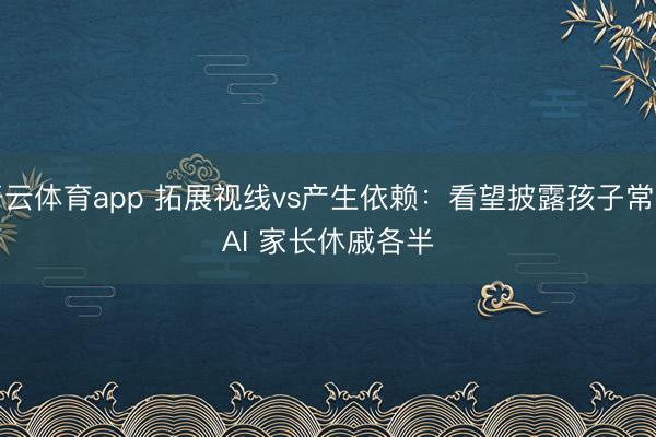 开云体育app 拓展视线vs产生依赖：看望披露孩子常用AI 家长休戚各半
