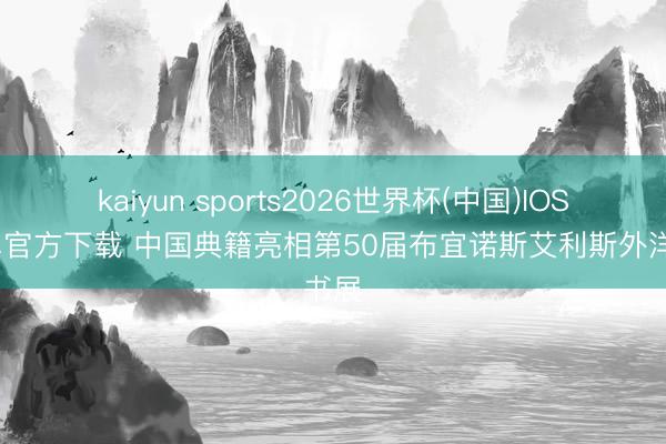 kaiyun sports2026世界杯(中国)IOS/安卓官方下载 中国典籍亮相第50届布宜诺斯艾利斯外洋书展