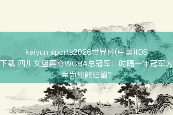 kaiyun sports2026世界杯(中国)IOS/安卓官方下载 四川女篮再夺WCBA总冠军！时隔一年冠军为何能归蜀？