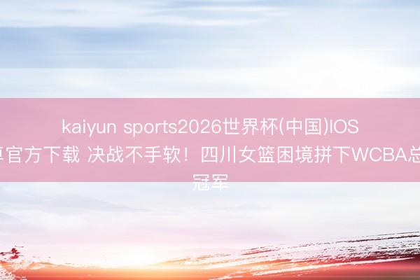 kaiyun sports2026世界杯(中国)IOS/安卓官方下载 决战不手软！四川女篮困境拼下WCBA总冠军