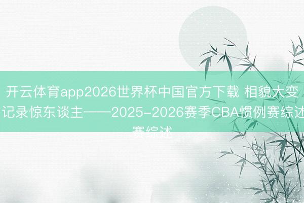 开云体育app2026世界杯中国官方下载 相貌大变 记录惊东谈主——2025-2026赛季CBA惯例赛综述