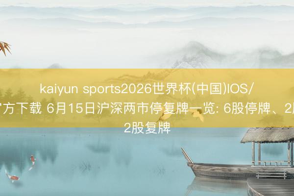 kaiyun sports2026世界杯(中国)IOS/安卓官方下载 6月15日沪深两市停复牌一览: 6股停牌、2股复牌