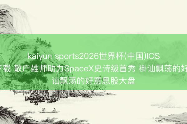 kaiyun sports2026世界杯(中国)IOS/安卓官方下载 散户雄师助力SpaceX史诗级首秀 褂讪飘荡的好意思股大盘