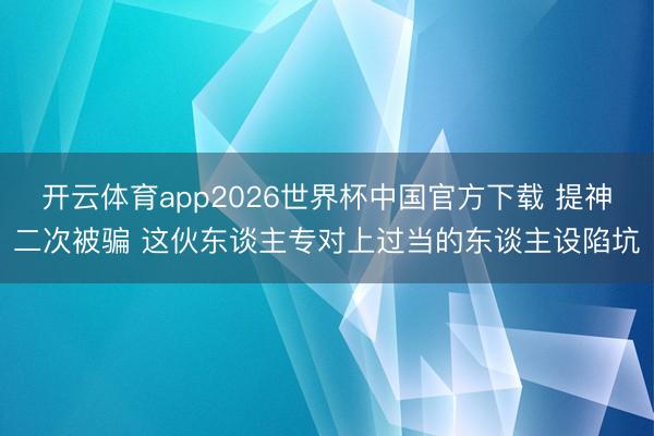 开云体育app2026世界杯中国官方下载 提神二次被骗 这伙东谈主专对上过当的东谈主设陷坑