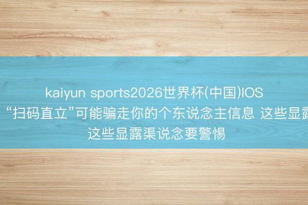 kaiyun sports2026世界杯(中国)IOS/安卓官方下载 “扫码直立”可能骗走你的个东说念主信息 这些显露渠说念要警惕