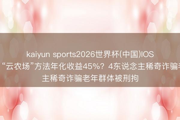 kaiyun sports2026世界杯(中国)IOS/安卓官方下载 “云农场”方法年化收益45%？4东说念主稀奇诈骗老年群体被刑拘