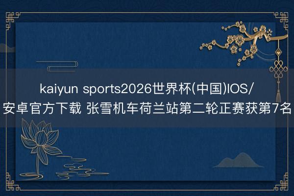 kaiyun sports2026世界杯(中国)IOS/安卓官方下载 张雪机车荷兰站第二轮正赛获第7名