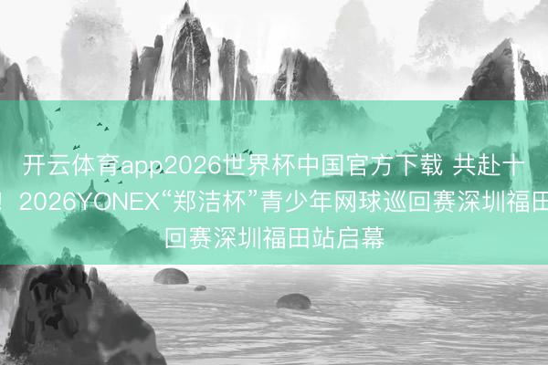 开云体育app2026世界杯中国官方下载 共赴十年之约！2026YONEX“郑洁杯”青少年网球巡回赛深圳福田站启幕