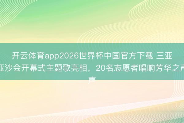 开云体育app2026世界杯中国官方下载 三亚亚沙会开幕式主题歌亮相，20名志愿者唱响芳华之声