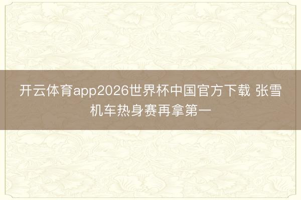 开云体育app2026世界杯中国官方下载 张雪机车热身赛再拿第一