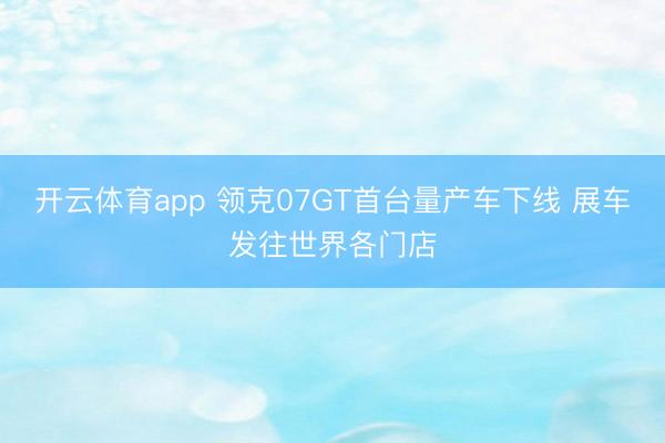 开云体育app 领克07GT首台量产车下线 展车发往世界各门店