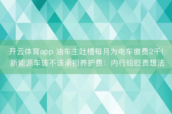 开云体育app 油车主吐槽每月为电车缴费2千! 新能源车该不该承担养护费：内行给贬责想法